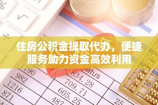 龙华住房公积金提取代办，便捷服务助力资金高效利用