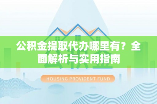 龙华公积金提取代办哪里有？全面解析与实用指南