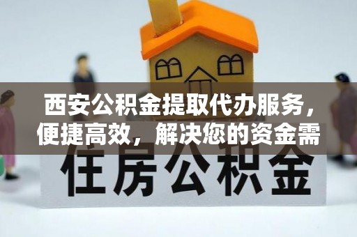 龙华西安公积金提取代办服务，便捷高效，解决您的资金需求