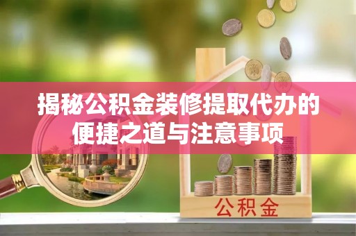 龙华揭秘公积金装修提取代办的便捷之道与注意事项