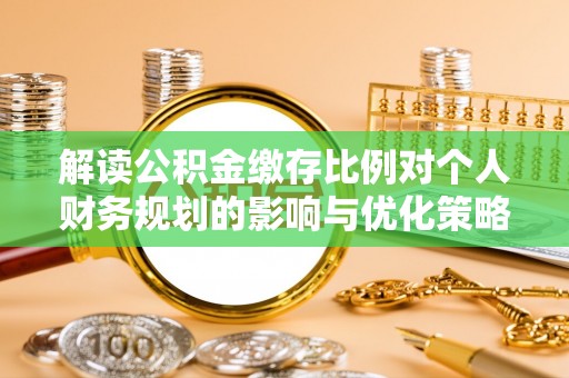 龙华解读公积金缴存比例对个人财务规划的影响与优化策略
