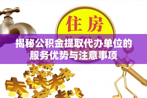 龙华揭秘公积金提取代办单位的服务优势与注意事项