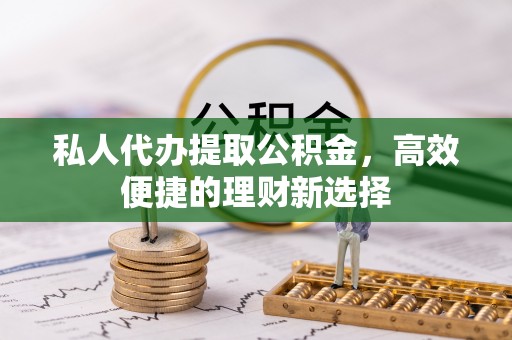 龙华私人代办提取公积金，高效便捷的理财新选择