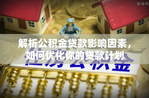 龙华解析公积金贷款影响因素，如何优化你的贷款计划