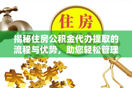 龙华揭秘住房公积金代办提取的流程与优势，助您轻松管理资金