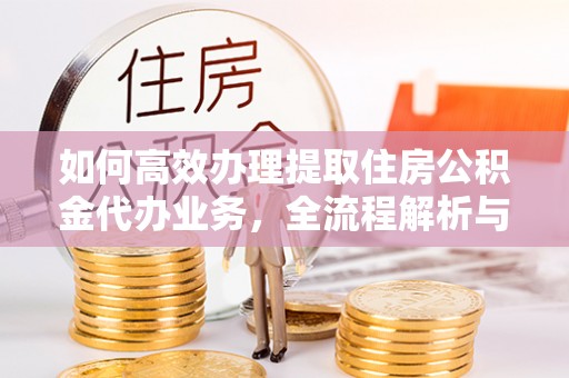 龙华如何高效办理提取住房公积金代办业务，全流程解析与实用建议