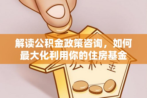 龙华解读公积金政策咨询，如何最大化利用你的住房基金