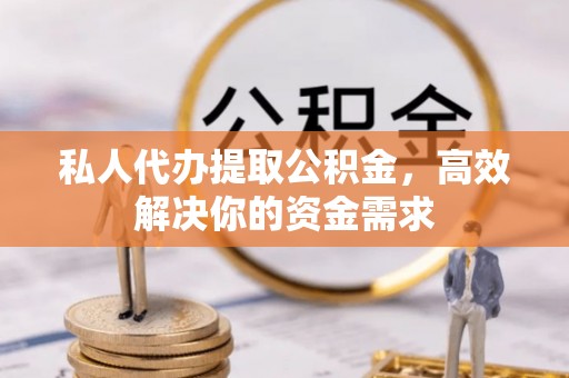 龙华私人代办提取公积金，高效解决你的资金需求