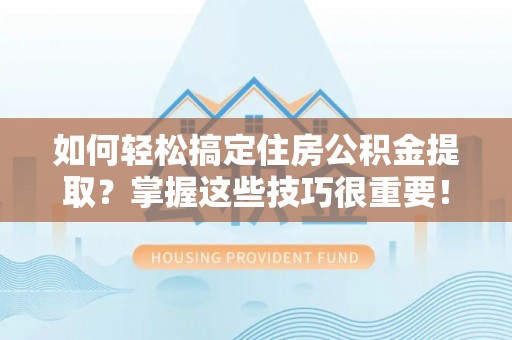 龙华如何轻松搞定住房公积金提取？掌握这些技巧很重要！