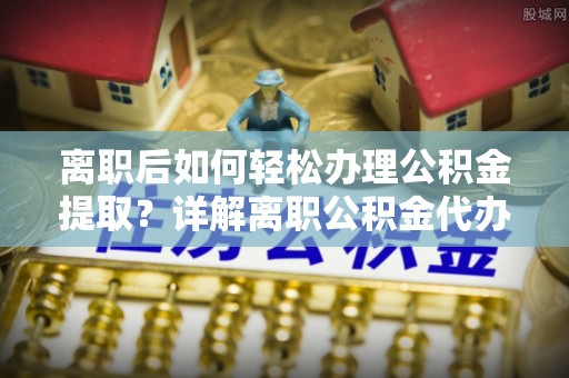 龙华离职后如何轻松办理公积金提取？详解离职公积金代办提取流程