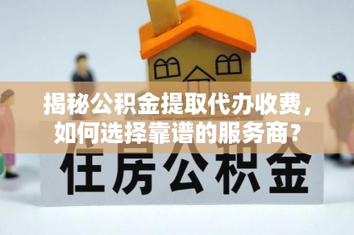 龙华揭秘公积金提取代办收费，如何选择靠谱的服务商？