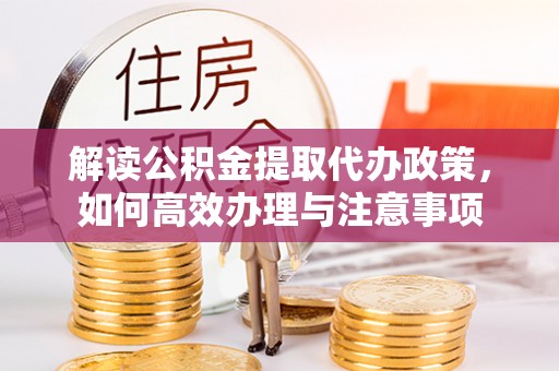 龙华解读公积金提取代办政策，如何高效办理与注意事项