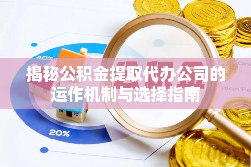 龙华揭秘公积金提取代办公司的运作机制与选择指南
