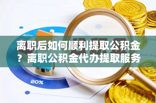 龙华离职后如何顺利提取公积金？离职公积金代办提取服务助力无忧办理