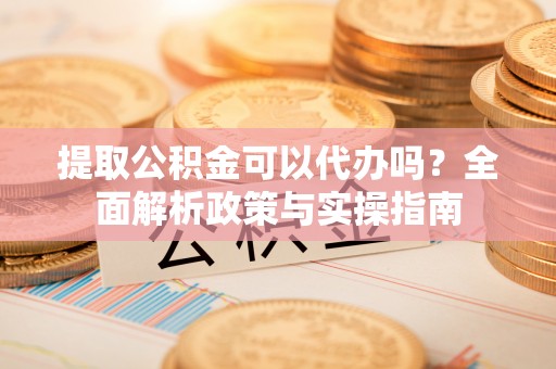 龙华提取公积金可以代办吗？全面解析政策与实操指南