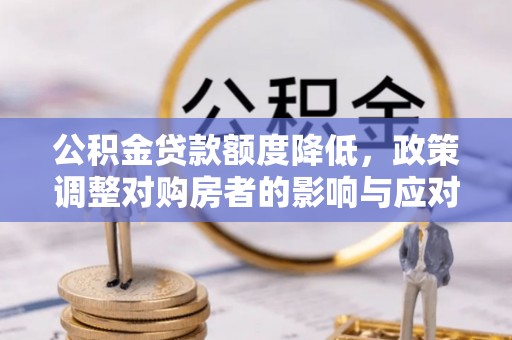 龙华公积金贷款额度降低，政策调整对购房者的影响与应对策略