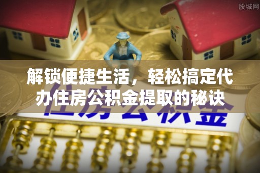 龙华解锁便捷生活，轻松搞定代办住房公积金提取的秘诀
