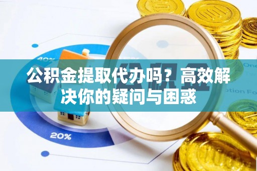 龙华公积金提取代办吗？高效解决你的疑问与困惑