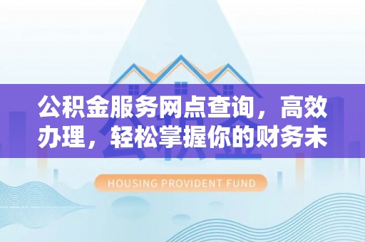 龙华公积金服务网点查询，高效办理，轻松掌握你的财务未来