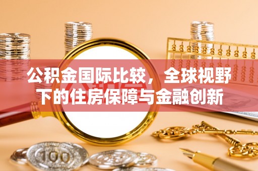 龙华公积金国际比较，全球视野下的住房保障与金融创新
