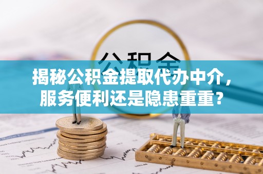 龙华揭秘公积金提取代办中介，服务便利还是隐患重重？