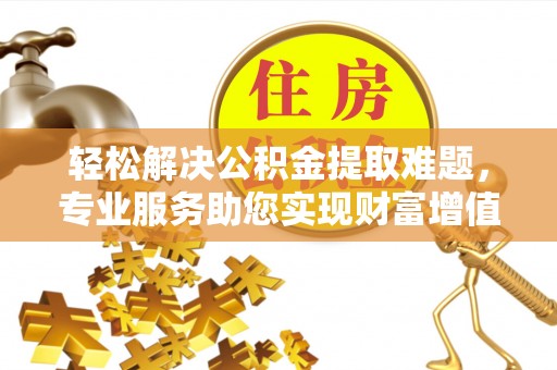 龙华轻松解决公积金提取难题，专业服务助您实现财富增值——代办公积金提取