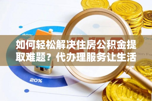 龙华如何轻松解决住房公积金提取难题？代办理服务让生活更简单