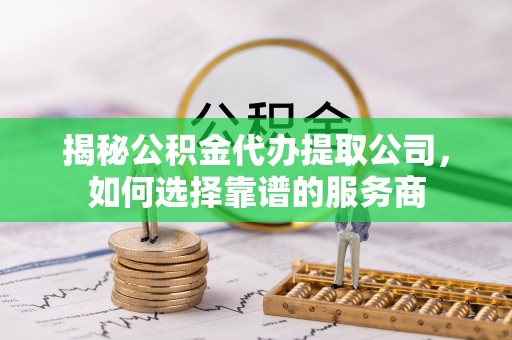 龙华揭秘公积金代办提取公司，如何选择靠谱的服务商