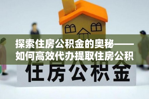 龙华探索住房公积金的奥秘——如何高效代办提取住房公积金