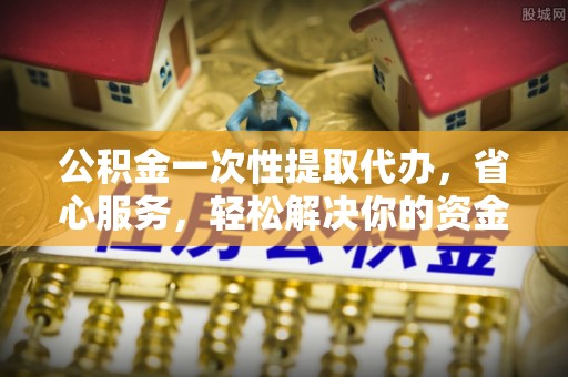 龙华公积金一次性提取代办，省心服务，轻松解决你的资金需求
