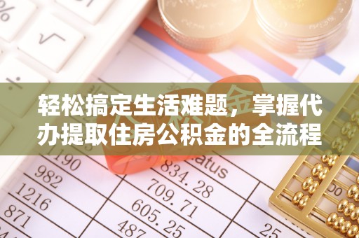 龙华轻松搞定生活难题，掌握代办提取住房公积金的全流程