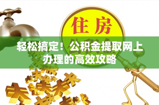 龙华轻松搞定！公积金提取网上办理的高效攻略