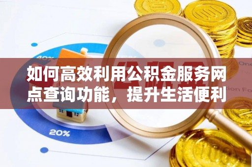 龙华如何高效利用公积金服务网点查询功能，提升生活便利性