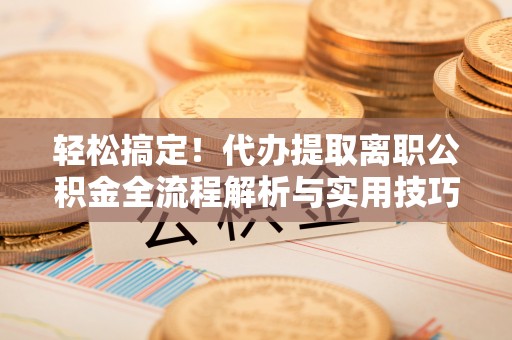 龙华轻松搞定！代办提取离职公积金全流程解析与实用技巧