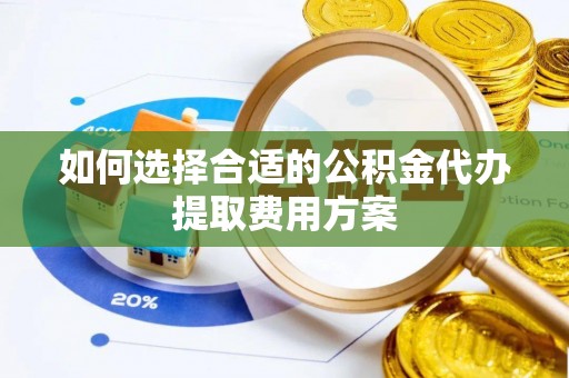 龙华如何选择合适的公积金代办提取费用方案