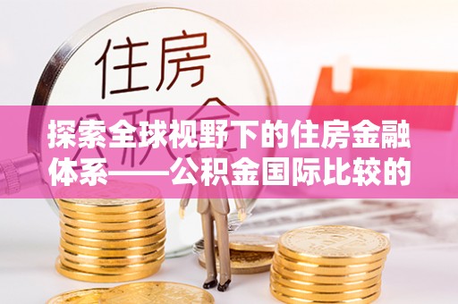 龙华探索全球视野下的住房金融体系——公积金国际比较的深度解析