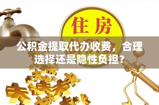 龙华公积金提取代办收费，合理选择还是隐性负担？