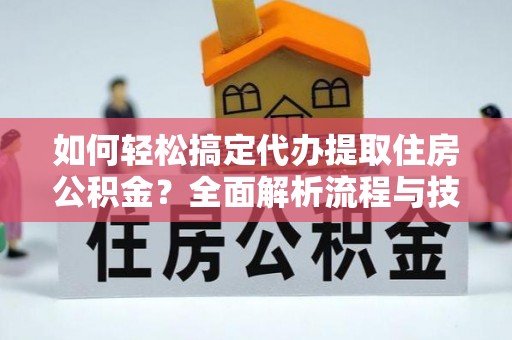 龙华如何轻松搞定代办提取住房公积金？全面解析流程与技巧