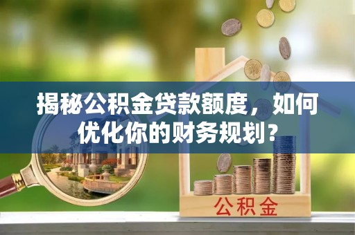 龙华揭秘公积金贷款额度，如何优化你的财务规划？