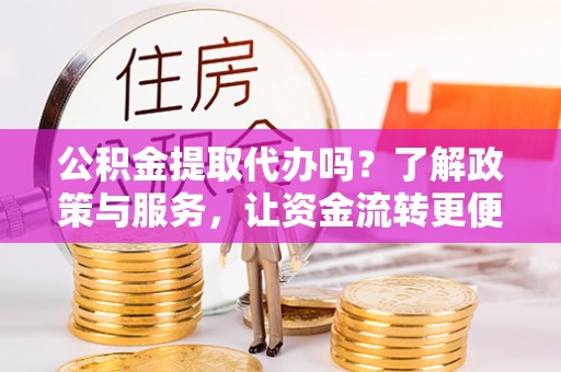 龙华公积金提取代办吗？了解政策与服务，让资金流转更便捷