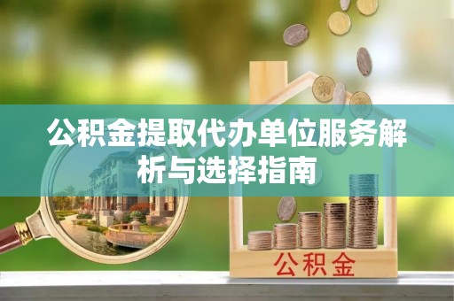 龙华公积金提取代办单位服务解析与选择指南