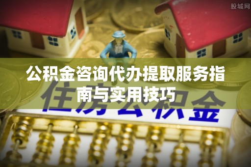 龙华公积金咨询代办提取服务指南与实用技巧