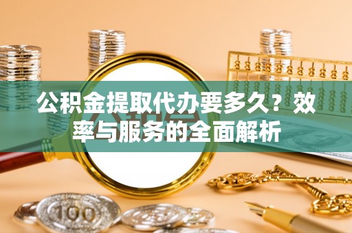 龙华公积金提取代办要多久？效率与服务的全面解析