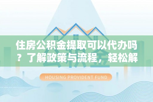 龙华住房公积金提取可以代办吗？了解政策与流程，轻松解决你的疑问
