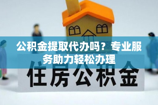 龙华公积金提取代办吗？专业服务助力轻松办理