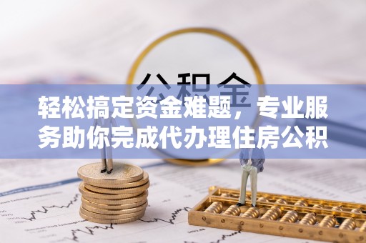 龙华轻松搞定资金难题，专业服务助你完成代办理住房公积金提取