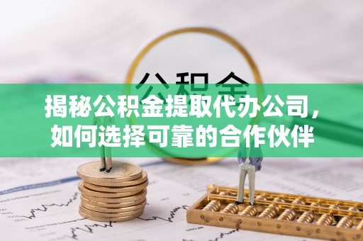 龙华揭秘公积金提取代办公司，如何选择可靠的合作伙伴