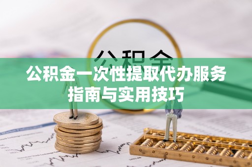 龙华公积金一次性提取代办服务指南与实用技巧