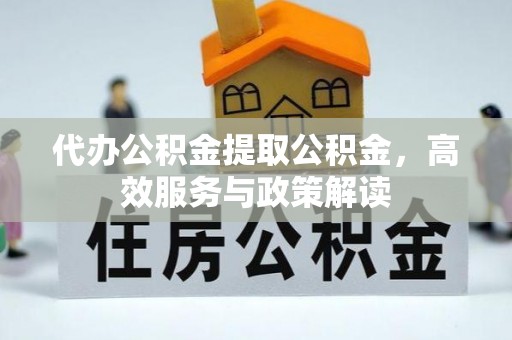 龙华代办公积金提取公积金，高效服务与政策解读