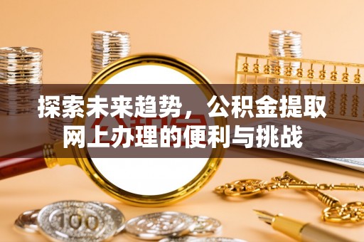 龙华探索未来趋势，公积金提取网上办理的便利与挑战